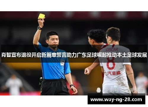 肖智宣布退役开启新篇章誓言助力广东足球崛起推动本土足球发展 肖智宣布退役开启新篇章誓言助力广东足球崛起推动本土足球发展