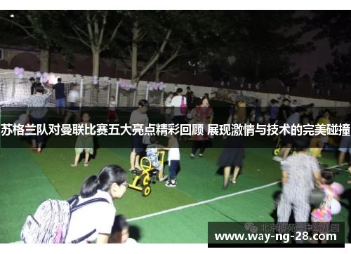 苏格兰队对曼联比赛五大亮点精彩回顾 展现激情与技术的完美碰撞 苏格兰队对曼联比赛五大亮点精彩回顾 展现激情与技术的完美碰撞