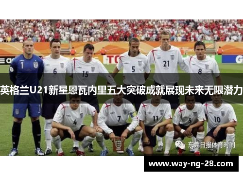 英格兰U21新星恩瓦内里五大突破成就展现未来无限潜力 英格兰U21新星恩瓦内里五大突破成就展现未来无限潜力