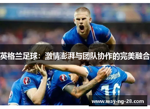 英格兰足球:激情澎湃与团队协作的完美融合 英格兰足球:激情澎湃与团队协作的完美融合