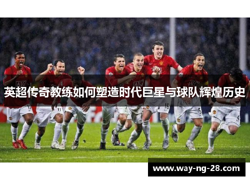 英超传奇教练如何塑造时代巨星与球队辉煌历史 英超传奇教练如何塑造时代巨星与球队辉煌历史