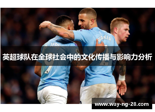 英超球队在全球社会中的文化传播与影响力分析 英超球队在全球社会中的文化传播与影响力分析