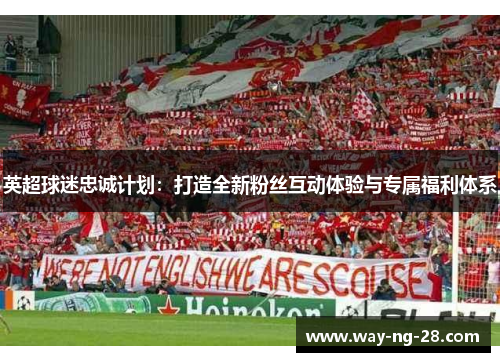 英超球迷忠诚计划:打造全新粉丝互动体验与专属福利体系 英超球迷忠诚计划:打造全新粉丝互动体验与专属福利体系