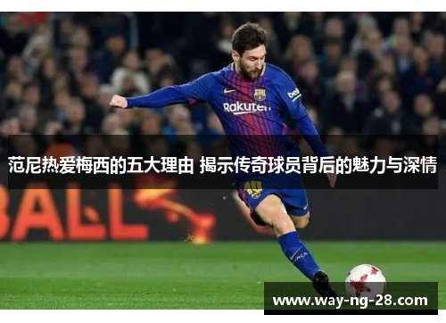 范尼热爱梅西的五大理由 揭示传奇球员背后的魅力与深情 范尼热爱梅西的五大理由 揭示传奇球员背后的魅力与深情