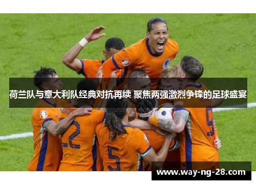 荷兰队与意大利队经典对抗再续 聚焦两强激烈争锋的足球盛宴 荷兰队与意大利队经典对抗再续 聚焦两强激烈争锋的足球盛宴