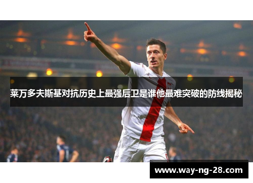 莱万多夫斯基对抗历史上最强后卫是谁他最难突破的防线揭秘 莱万多夫斯基对抗历史上最强后卫是谁他最难突破的防线揭秘