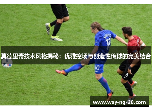 莫德里奇技术风格揭秘:优雅控场与创造性传球的完美结合 莫德里奇技术风格揭秘:优雅控场与创造性传球的完美结合
