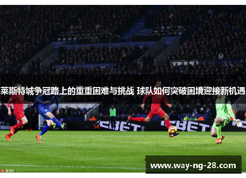 莱斯特城争冠路上的重重困难与挑战 球队如何突破困境迎接新机遇 莱斯特城争冠路上的重重困难与挑战 球队如何突破困境迎接新机遇