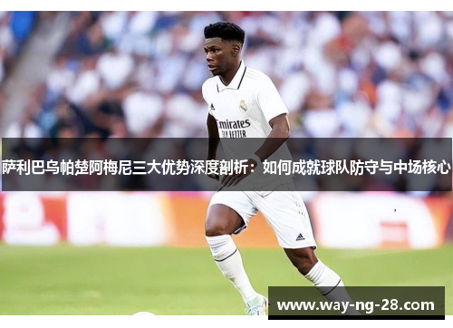 萨利巴乌帕楚阿梅尼三大优势深度剖析:如何成就球队防守与中场核心 萨利巴乌帕楚阿梅尼三大优势深度剖析:如何成就球队防守与中场核心