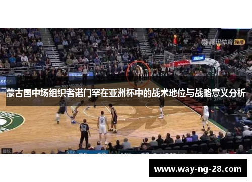 蒙古国中场组织者诺门罕在亚洲杯中的战术地位与战略意义分析 蒙古国中场组织者诺门罕在亚洲杯中的战术地位与战略意义分析