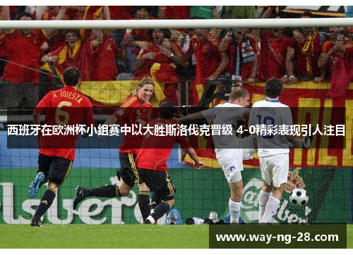 西班牙在欧洲杯小组赛中以大胜斯洛伐克晋级 4-0精彩表现引人注目 西班牙在欧洲杯小组赛中以大胜斯洛伐克晋级 4-0精彩表现引人注目