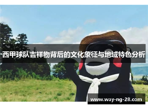 西甲球队吉祥物背后的文化象征与地域特色分析 西甲球队吉祥物背后的文化象征与地域特色分析