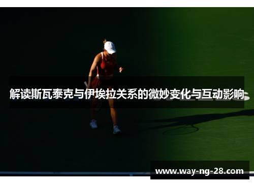 解读斯瓦泰克与伊埃拉关系的微妙变化与互动影响 解读斯瓦泰克与伊埃拉关系的微妙变化与互动影响