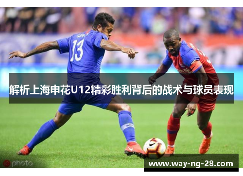 解析上海申花U12精彩胜利背后的战术与球员表现 解析上海申花U12精彩胜利背后的战术与球员表现
