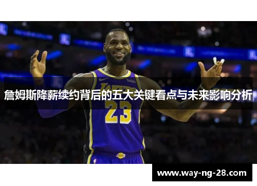 詹姆斯降薪续约背后的五大关键看点与未来影响分析 詹姆斯降薪续约背后的五大关键看点与未来影响分析
