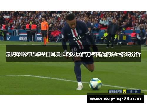 豪购策略对巴黎圣日耳曼长期发展潜力与挑战的深远影响分析 豪购策略对巴黎圣日耳曼长期发展潜力与挑战的深远影响分析