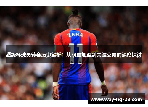 超级杯球员转会历史解析:从明星加盟到关键交易的深度探讨 超级杯球员转会历史解析:从明星加盟到关键交易的深度探讨