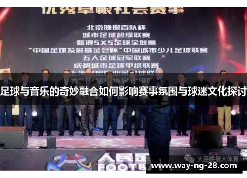 足球与音乐的奇妙融合如何影响赛事氛围与球迷文化探讨