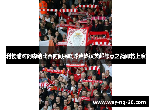 利物浦对阿森纳比赛时间揭晓球迷热议英超焦点之战即将上演 利物浦对阿森纳比赛时间揭晓球迷热议英超焦点之战即将上演