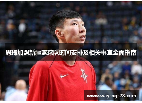 周琦加盟新疆篮球队时间安排及相关事宜全面指南 周琦加盟新疆篮球队时间安排及相关事宜全面指南