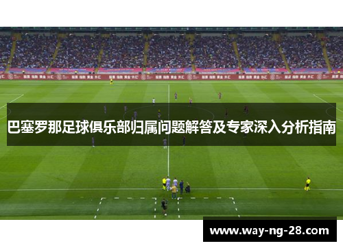 巴塞罗那足球俱乐部归属问题解答及专家深入分析指南 巴塞罗那足球俱乐部归属问题解答及专家深入分析指南