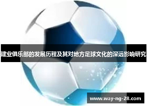 建业俱乐部的发展历程及其对地方足球文化的深远影响研究 建业俱乐部的发展历程及其对地方足球文化的深远影响研究