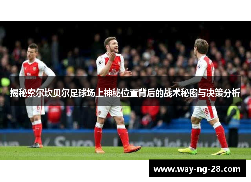 揭秘索尔坎贝尔足球场上神秘位置背后的战术秘密与决策分析 揭秘索尔坎贝尔足球场上神秘位置背后的战术秘密与决策分析