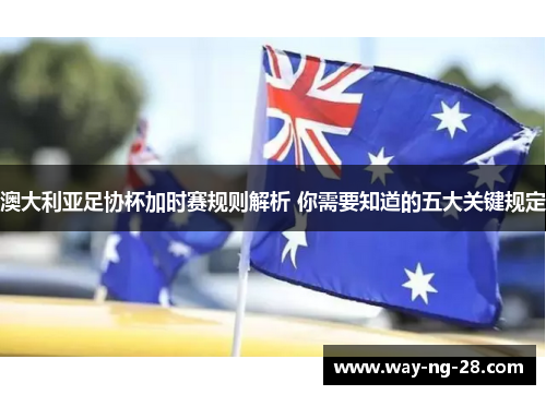 澳大利亚足协杯加时赛规则解析 你需要知道的五大关键规定 澳大利亚足协杯加时赛规则解析 你需要知道的五大关键规定