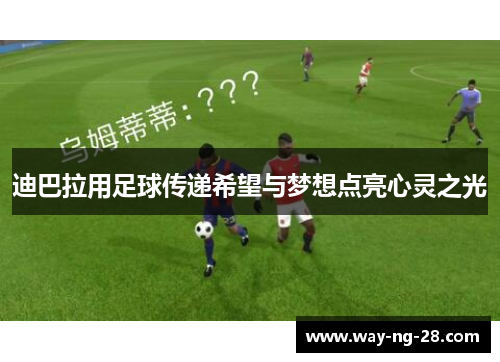 迪巴拉用足球传递希望与梦想点亮心灵之光 迪巴拉用足球传递希望与梦想点亮心灵之光