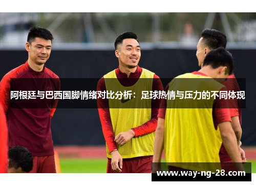 阿根廷与巴西国脚情绪对比分析:足球热情与压力的不同体现 阿根廷与巴西国脚情绪对比分析:足球热情与压力的不同体现