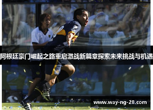 阿根廷豪门崛起之路重启激战新篇章探索未来挑战与机遇 阿根廷豪门崛起之路重启激战新篇章探索未来挑战与机遇