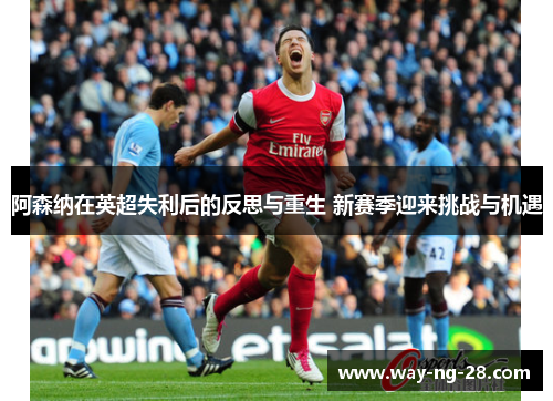 阿森纳在英超失利后的反思与重生 新赛季迎来挑战与机遇 阿森纳在英超失利后的反思与重生 新赛季迎来挑战与机遇
