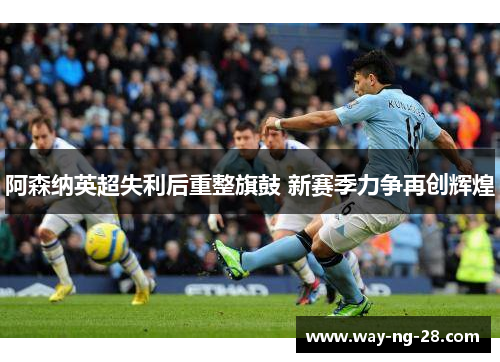 阿森纳英超失利后重整旗鼓 新赛季力争再创辉煌 阿森纳英超失利后重整旗鼓 新赛季力争再创辉煌