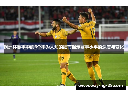 澳洲杯赛事中的6个不为人知的细节揭示赛事水平的深度与变化 澳洲杯赛事中的6个不为人知的细节揭示赛事水平的深度与变化