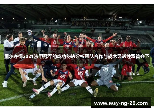 里尔夺得2021法甲冠军的成功秘诀分析团队合作与战术灵活性双管齐下 里尔夺得2021法甲冠军的成功秘诀分析团队合作与战术灵活性双管齐下