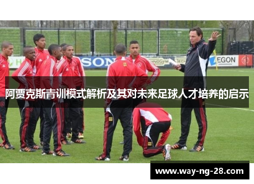 阿贾克斯青训模式解析及其对未来足球人才培养的启示 阿贾克斯青训模式解析及其对未来足球人才培养的启示