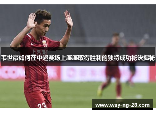 韦世豪如何在中超赛场上屡屡取得胜利的独特成功秘诀揭秘