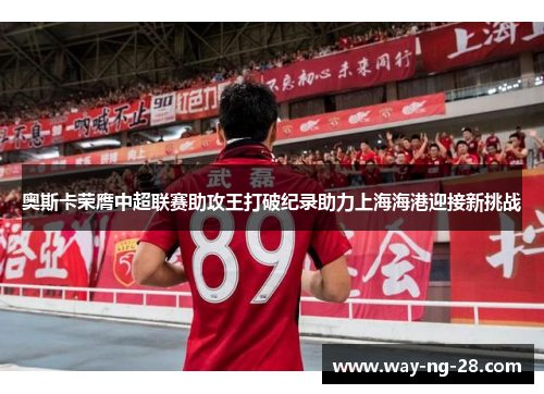 奥斯卡荣膺中超联赛助攻王打破纪录助力上海海港迎接新挑战