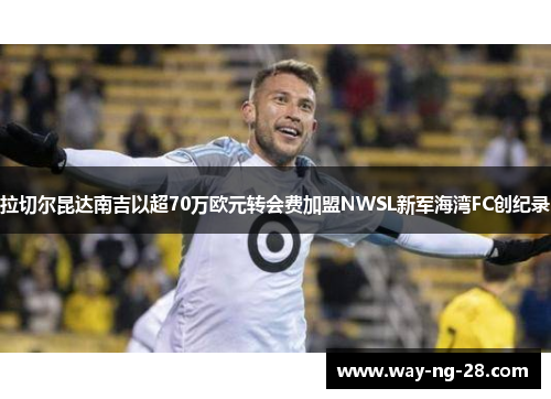 拉切尔昆达南吉以超70万欧元转会费加盟NWSL新军海湾FC创纪录